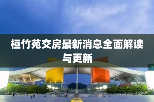 桓竹苑交房最新消息全面解读与更新
