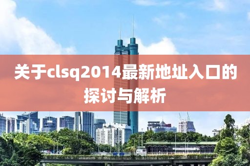 关于clsq2014最新地址入口的探讨与解析