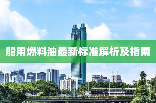 船用燃料油最新标准解析及指南
