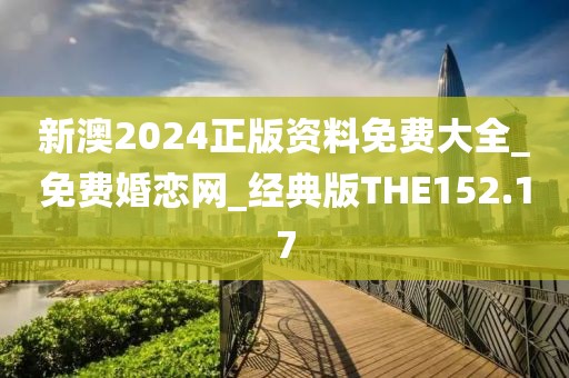 新澳2024正版资料免费大全_免费婚恋网_经典版THE152.17