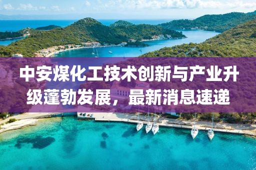 中安煤化工技术创新与产业升级蓬勃发展，最新消息速递