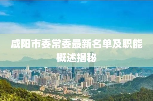 咸阳市委常委最新名单及职能概述揭秘