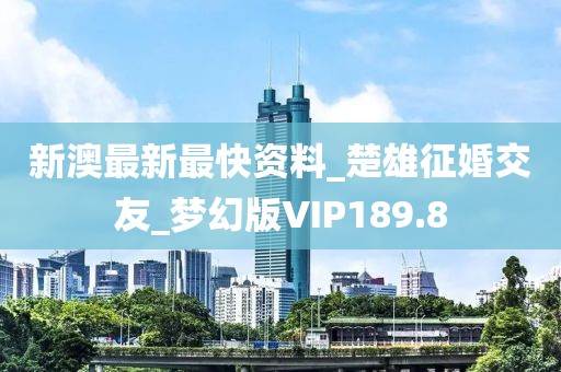 新澳最新最快资料_楚雄征婚交友_梦幻版VIP189.8