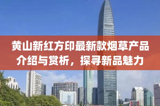 黄山新红方印最新款烟草产品介绍与赏析，探寻新品魅力