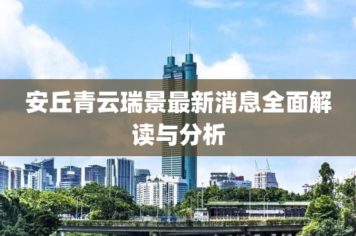 安丘青云瑞景最新消息全面解读与分析