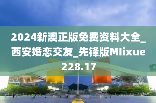2024新澳正版免费资料大全_西安婚恋交友_先锋版MIixue228.17