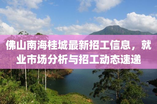 佛山南海桂城最新招工信息，就业市场分析与招工动态速递