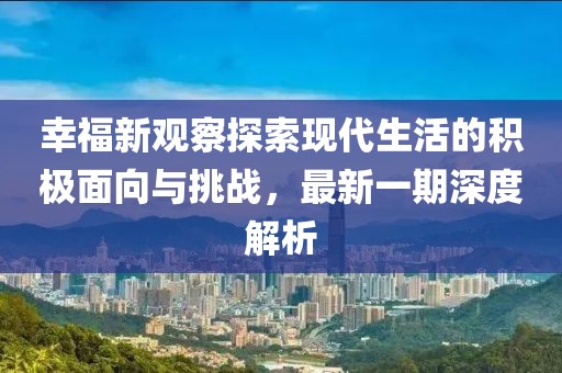 幸福新观察探索现代生活的积极面向与挑战，最新一期深度解析