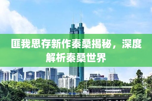 匪我思存新作秦桑揭秘，深度解析秦桑世界
