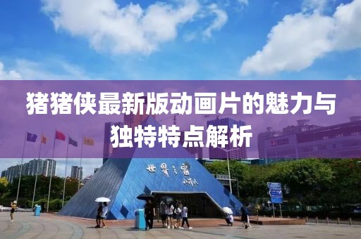 猪猪侠最新版动画片的魅力与独特特点解析