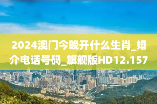 2024澳门今晚开什么生肖_婚介电话号码_旗舰版HD12.157