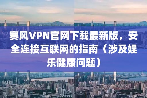赛风VPN官网下载最新版，安全连接互联网的指南（涉及娱乐健康问题）