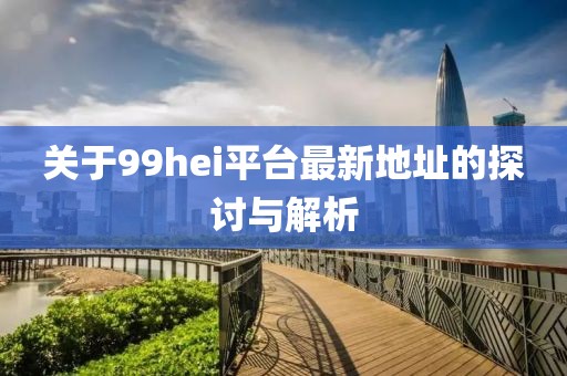 关于99hei平台最新地址的探讨与解析
