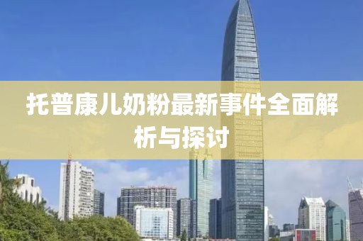 托普康儿奶粉最新事件全面解析与探讨