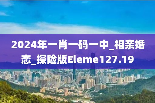 2024年一肖一码一中_相亲婚恋_探险版Eleme127.19