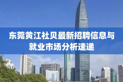 东莞黄江社贝最新招聘信息与就业市场分析速递