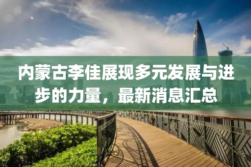 内蒙古李佳展现多元发展与进步的力量，最新消息汇总