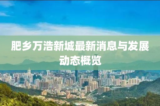 肥乡万浩新城最新消息与发展动态概览