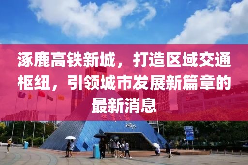 涿鹿高铁新城，打造区域交通枢纽，引领城市发展新篇章的最新消息