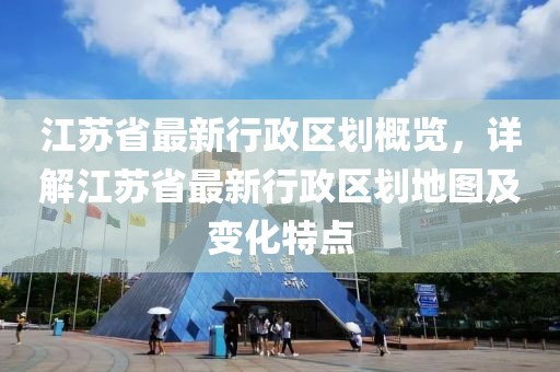 江苏省最新行政区划概览，详解江苏省最新行政区划地图及变化特点
