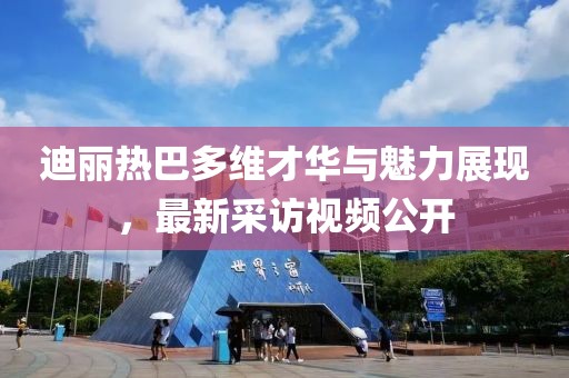 迪丽热巴多维才华与魅力展现，最新采访视频公开