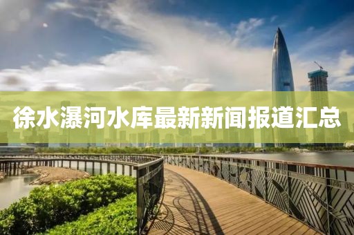 徐水瀑河水库最新新闻报道汇总