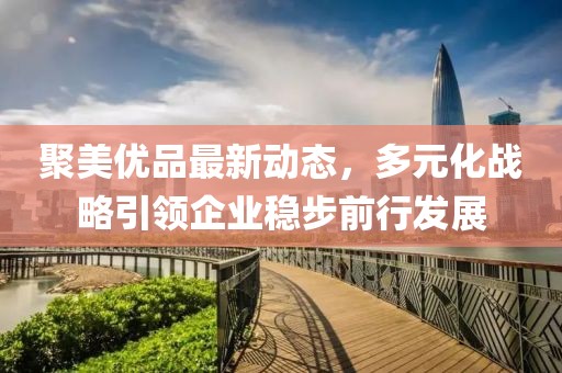 聚美优品最新动态，多元化战略引领企业稳步前行发展
