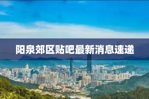 阳泉郊区贴吧最新消息速递