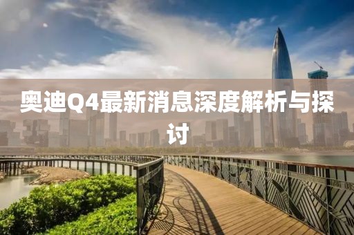 奥迪Q4最新消息深度解析与探讨