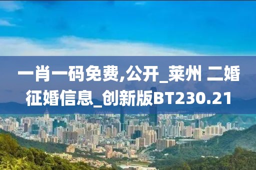 一肖一码免费,公开_莱州 二婚征婚信息_创新版BT230.21