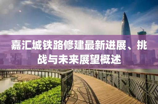 嘉汇城铁路修建最新进展、挑战与未来展望概述