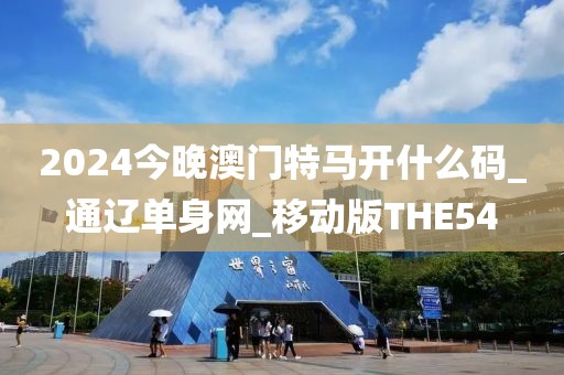 2024今晚澳门特马开什么码_通辽单身网_移动版THE54
