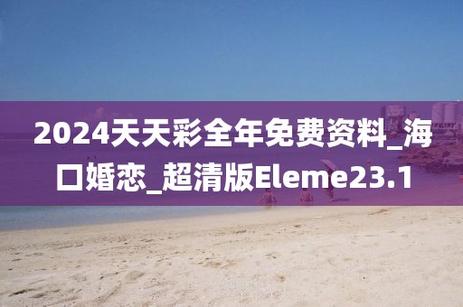 2024天天彩全年免费资料_海口婚恋_超清版Eleme23.1