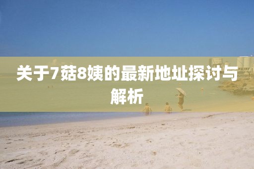 关于7菇8姨的最新地址探讨与解析