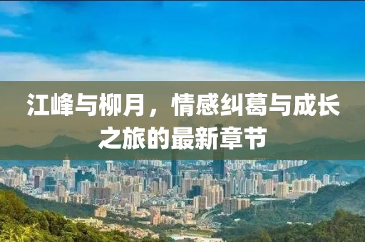 江峰与柳月，情感纠葛与成长之旅的最新章节