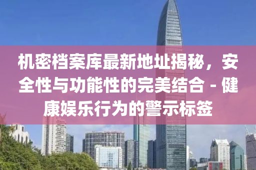 机密档案库最新地址揭秘，安全性与功能性的完美结合 - 健康娱乐行为的警示标签