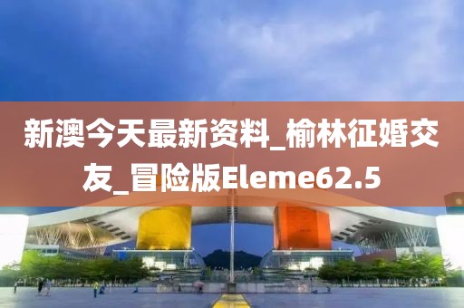 新澳今天最新资料_榆林征婚交友_冒险版Eleme62.5