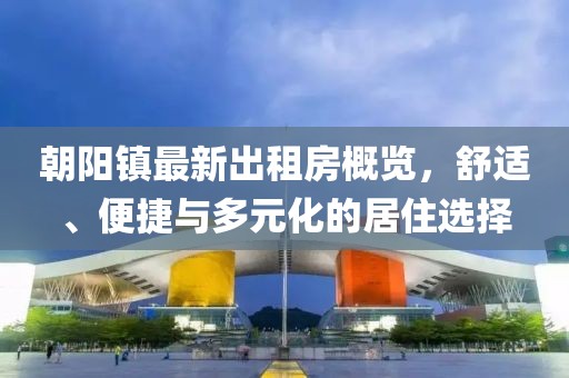 朝阳镇最新出租房概览，舒适、便捷与多元化的居住选择