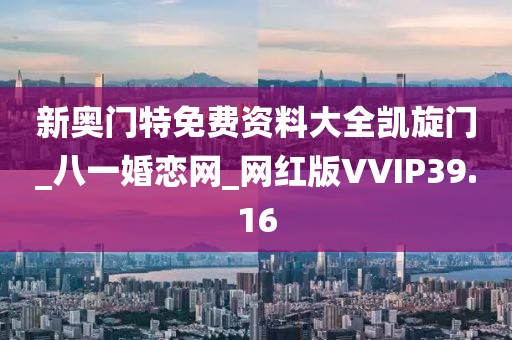 新奥门特免费资料大全凯旋门_八一婚恋网_网红版VVIP39.16