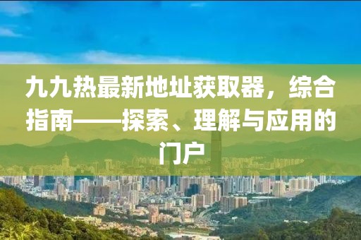 九九热最新地址获取器，综合指南——探索、理解与应用的门户