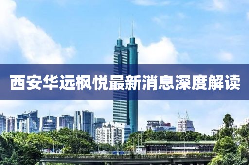 西安华远枫悦最新消息深度解读