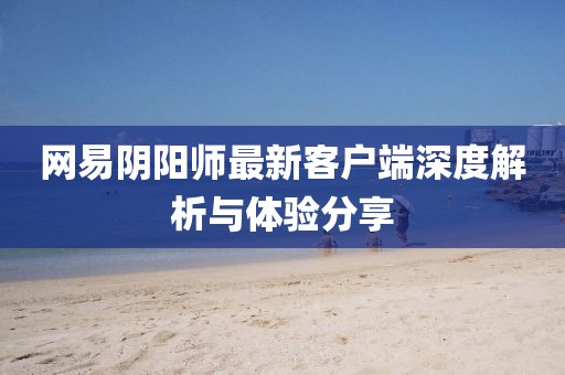 网易阴阳师最新客户端深度解析与体验分享