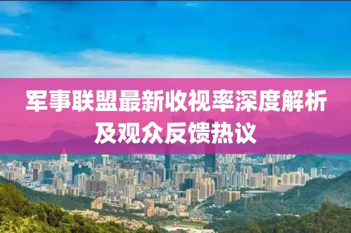 军事联盟最新收视率深度解析及观众反馈热议
