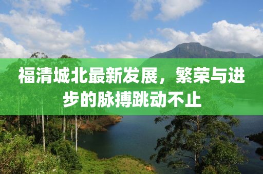 福清城北最新发展，繁荣与进步的脉搏跳动不止