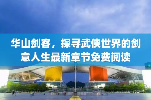 华山剑客，探寻武侠世界的剑意人生最新章节免费阅读