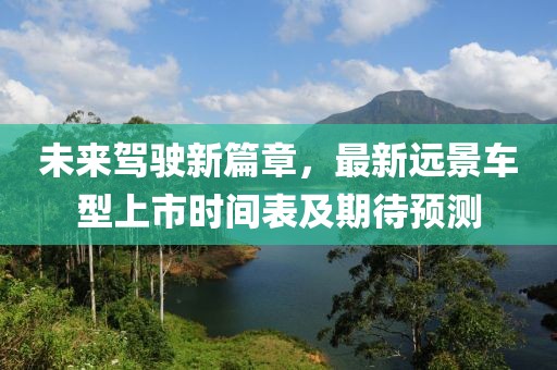未来驾驶新篇章，最新远景车型上市时间表及期待预测