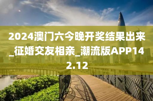 2024澳门六今晚开奖结果出来_征婚交友相亲_潮流版APP142.12