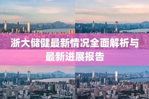 浙大储健最新情况全面解析与最新进展报告
