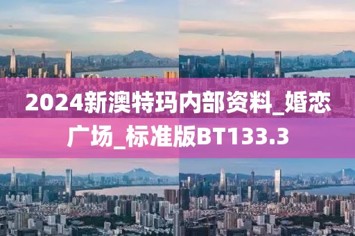2024新澳特玛内部资料_婚恋广场_标准版BT133.3