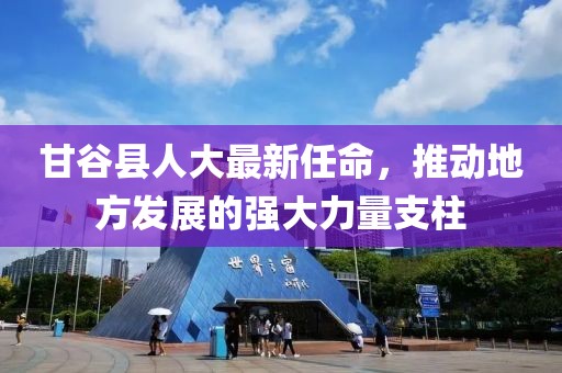 甘谷县人大最新任命，推动地方发展的强大力量支柱